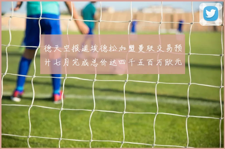 德天空报道埃德松加盟曼联交易预计七月完成总价达四千五百万欧元