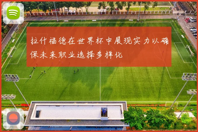 拉什福德在世界杯中展现实力以确保未来职业选择多样化