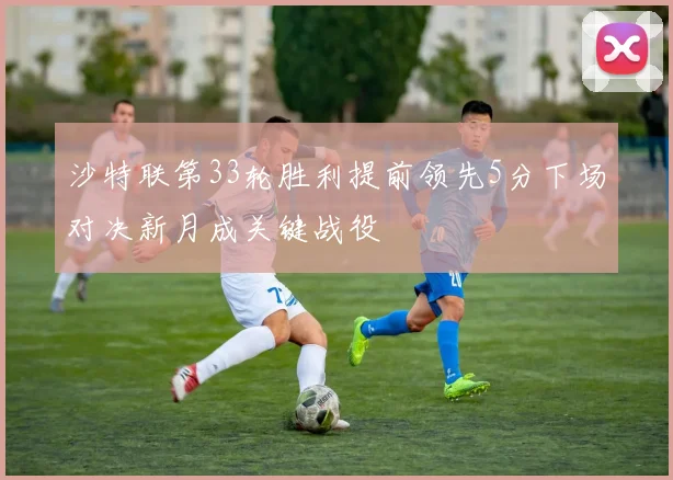 沙特联第33轮胜利提前领先5分下场对决新月成关键战役