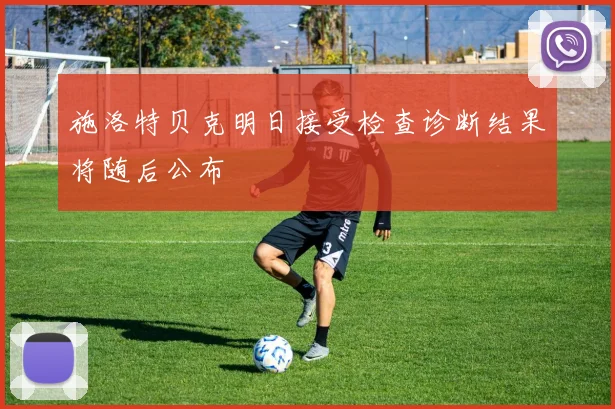 施洛特贝克明日接受检查诊断结果将随后公布