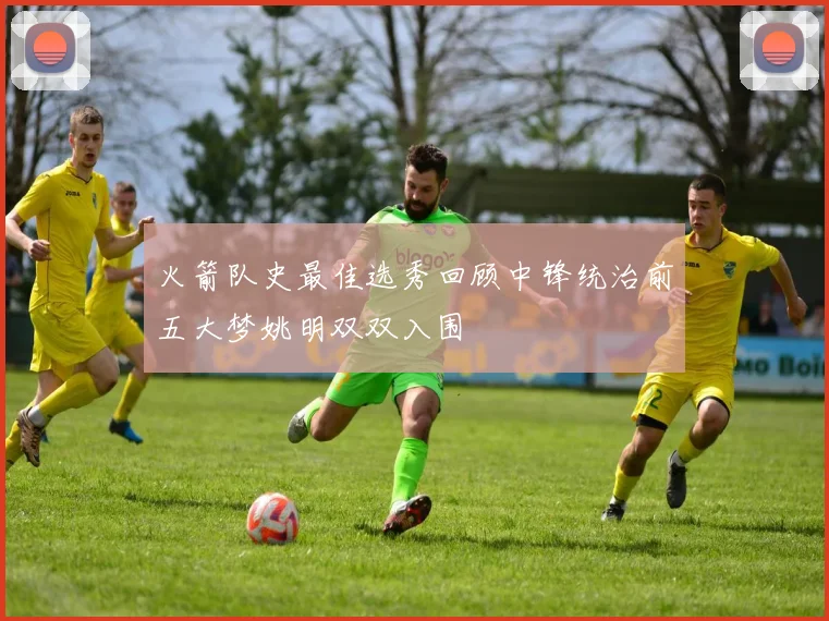 火箭队史最佳选秀回顾中锋统治前五大梦姚明双双入围