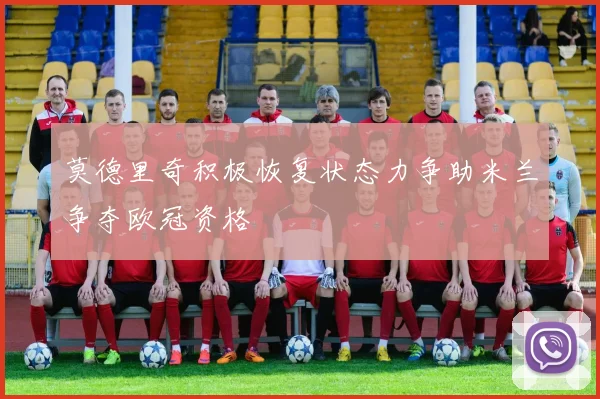 莫德里奇积极恢复状态力争助米兰争夺欧冠资格