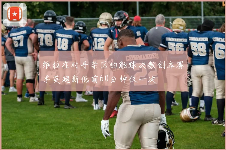 维拉在对手禁区的触球次数创本赛季英超新低前60分钟仅一次