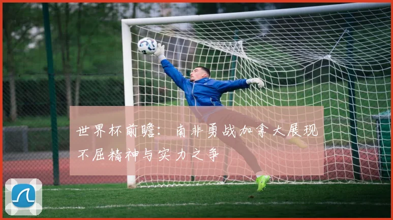 世界杯前瞻：南非勇战加拿大展现不屈精神与实力之争