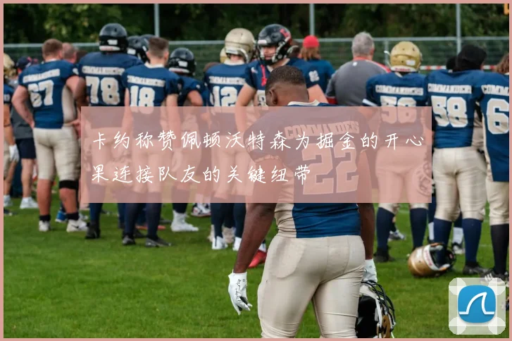 卡约称赞佩顿沃特森为掘金的开心果连接队友的关键纽带