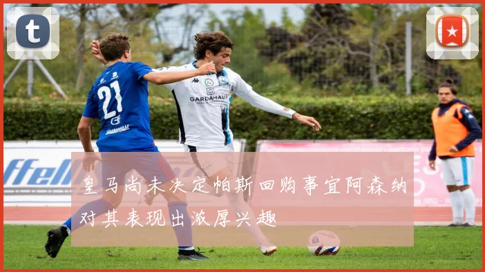 皇马尚未决定帕斯回购事宜阿森纳对其表现出浓厚兴趣