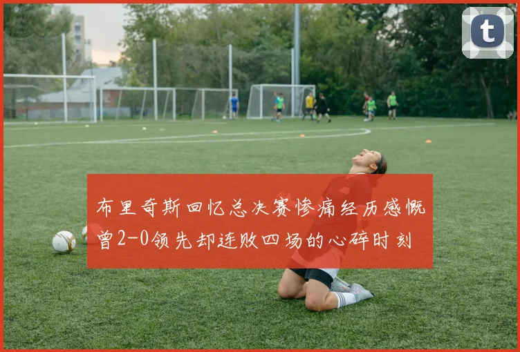 布里奇斯回忆总决赛惨痛经历感慨曾2-0领先却连败四场的心碎时刻