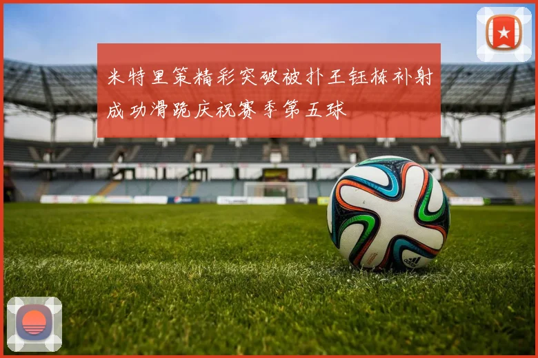 米特里策精彩突破被扑王钰栋补射成功滑跪庆祝赛季第五球
