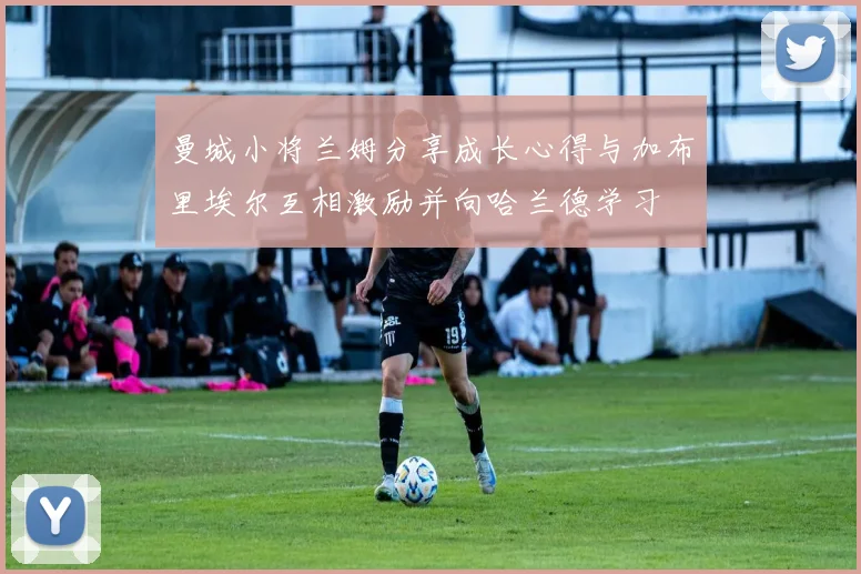 曼城小将兰姆分享成长心得与加布里埃尔互相激励并向哈兰德学习